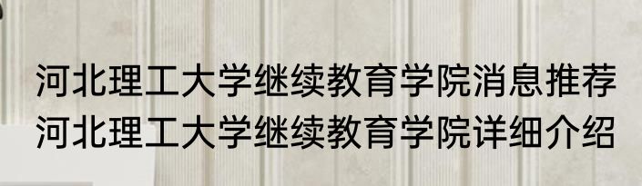 河北理工大学继续教育学院消息推荐 河北理工大学继续教育学院详细介绍