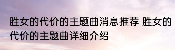 胜女的代价的主题曲消息推荐 胜女的代价的主题曲详细介绍