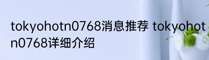 tokyohotn0768消息推荐 tokyohotn0768详细介绍