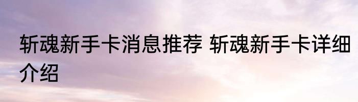 斩魂新手卡消息推荐 斩魂新手卡详细介绍