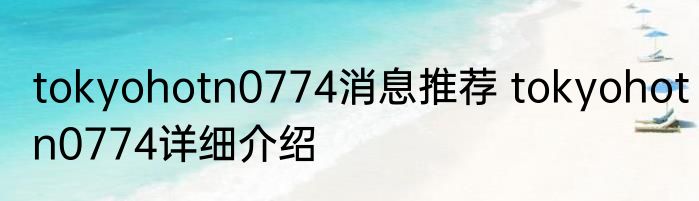 tokyohotn0774消息推荐 tokyohotn0774详细介绍