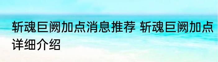 斩魂巨阙加点消息推荐 斩魂巨阙加点详细介绍