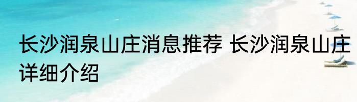 长沙润泉山庄消息推荐 长沙润泉山庄详细介绍