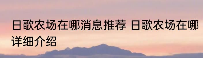 日歌农场在哪消息推荐 日歌农场在哪详细介绍