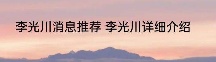 李光川消息推荐 李光川详细介绍