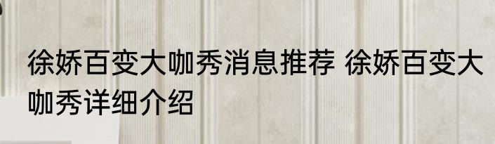 徐娇百变大咖秀消息推荐 徐娇百变大咖秀详细介绍