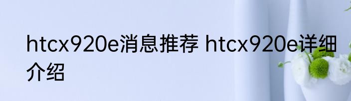 htcx920e消息推荐 htcx920e详细介绍