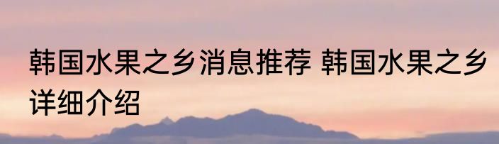 韩国水果之乡消息推荐 韩国水果之乡详细介绍