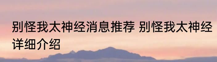别怪我太神经消息推荐 别怪我太神经详细介绍