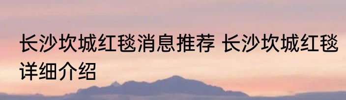 长沙坎城红毯消息推荐 长沙坎城红毯详细介绍