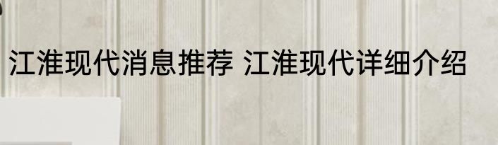 江淮现代消息推荐 江淮现代详细介绍