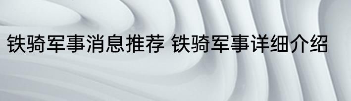 铁骑军事消息推荐 铁骑军事详细介绍