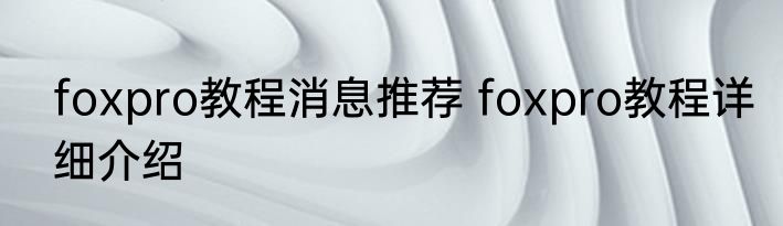 foxpro教程消息推荐 foxpro教程详细介绍