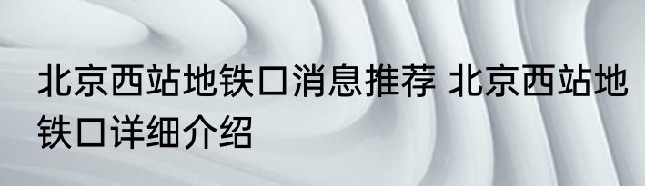 北京西站地铁口消息推荐 北京西站地铁口详细介绍