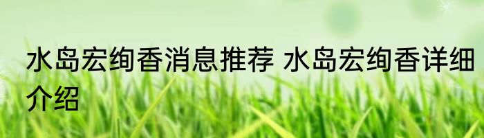 水岛宏绚香消息推荐 水岛宏绚香详细介绍