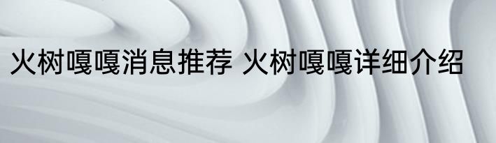 火树嘎嘎消息推荐 火树嘎嘎详细介绍