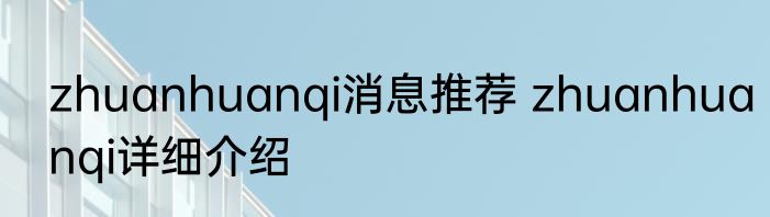 zhuanhuanqi消息推荐 zhuanhuanqi详细介绍