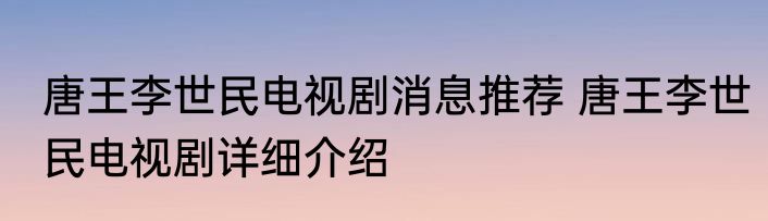 唐王李世民电视剧消息推荐 唐王李世民电视剧详细介绍