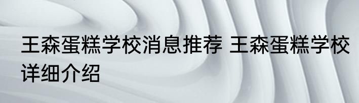 王森蛋糕学校消息推荐 王森蛋糕学校详细介绍