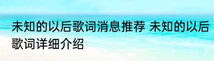 未知的以后歌词消息推荐 未知的以后歌词详细介绍