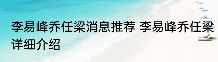 李易峰乔任梁消息推荐 李易峰乔任梁详细介绍