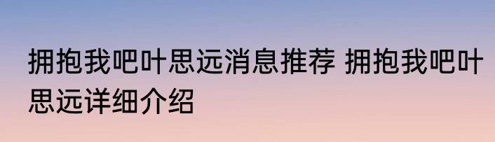 拥抱我吧叶思远消息推荐 拥抱我吧叶思远详细介绍