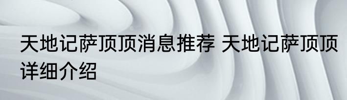 天地记萨顶顶消息推荐 天地记萨顶顶详细介绍