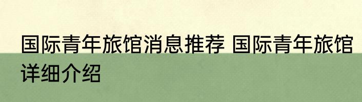国际青年旅馆消息推荐 国际青年旅馆详细介绍
