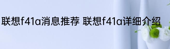 联想f41a消息推荐 联想f41a详细介绍