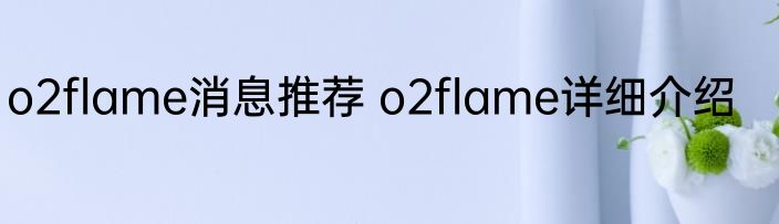 o2flame消息推荐 o2flame详细介绍
