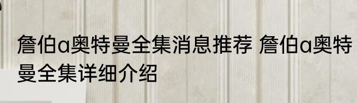 詹伯a奥特曼全集消息推荐 詹伯a奥特曼全集详细介绍