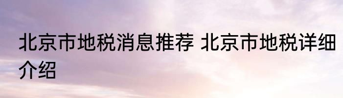 北京市地税消息推荐 北京市地税详细介绍