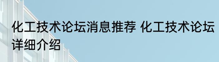 化工技术论坛消息推荐 化工技术论坛详细介绍
