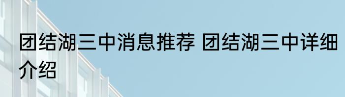 团结湖三中消息推荐 团结湖三中详细介绍