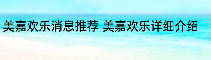 美嘉欢乐消息推荐 美嘉欢乐详细介绍