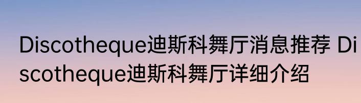 Discotheque迪斯科舞厅消息推荐 Discotheque迪斯科舞厅详细介绍
