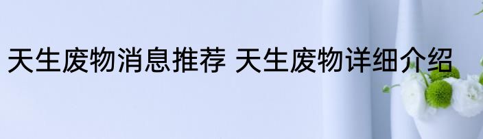 天生废物消息推荐 天生废物详细介绍