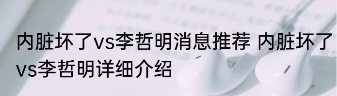 内脏坏了vs李哲明消息推荐 内脏坏了vs李哲明详细介绍
