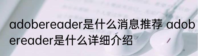 adobereader是什么消息推荐 adobereader是什么详细介绍