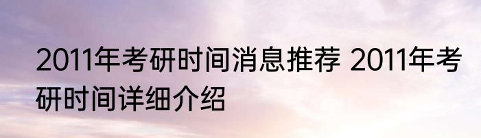 2011年考研时间消息推荐 2011年考研时间详细介绍