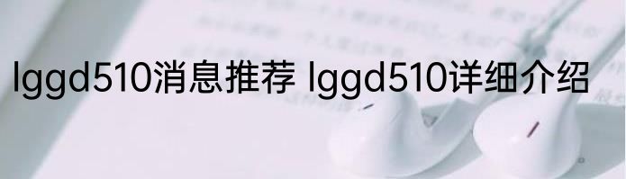 lggd510消息推荐 lggd510详细介绍