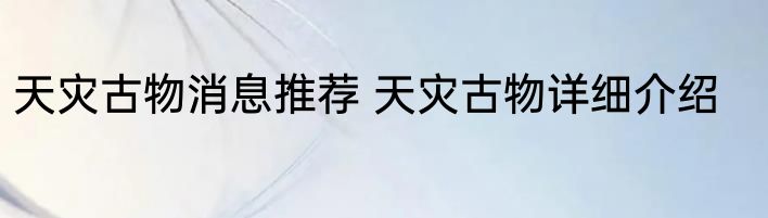 天灾古物消息推荐 天灾古物详细介绍