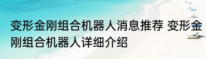 变形金刚组合机器人消息推荐 变形金刚组合机器人详细介绍