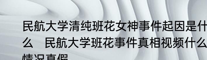 民航大学清纯班花女神事件起因是什么   民航大学班花事件真相视频什么情况真假