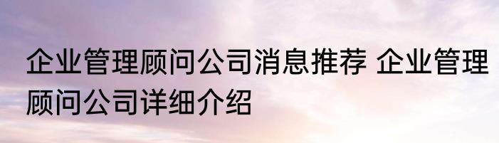 企业管理顾问公司消息推荐 企业管理顾问公司详细介绍