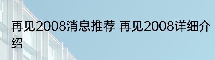 再见2008消息推荐 再见2008详细介绍