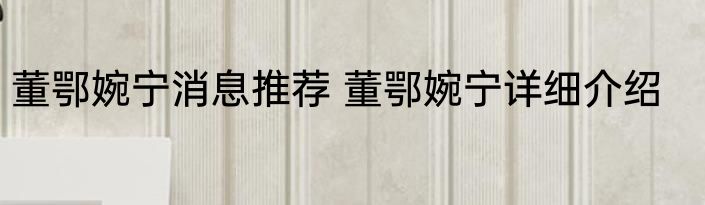 董鄂婉宁消息推荐 董鄂婉宁详细介绍