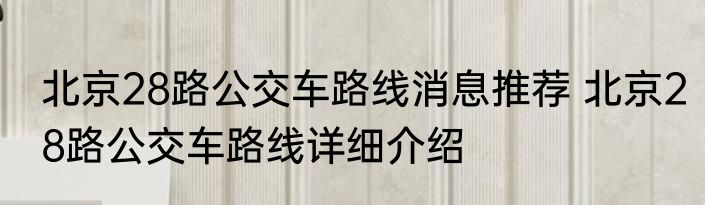 北京28路公交车路线消息推荐 北京28路公交车路线详细介绍