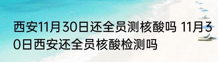西安11月30日还全员测核酸吗 11月30日西安还全员核酸检测吗