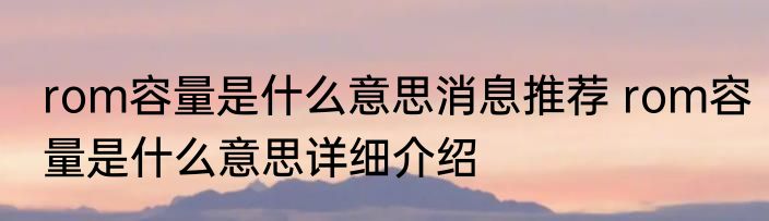rom容量是什么意思消息推荐 rom容量是什么意思详细介绍